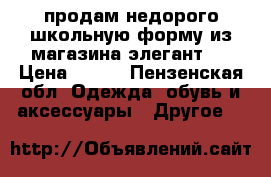 продам недорого школьную форму из магазина элегант.  › Цена ­ 200 - Пензенская обл. Одежда, обувь и аксессуары » Другое   